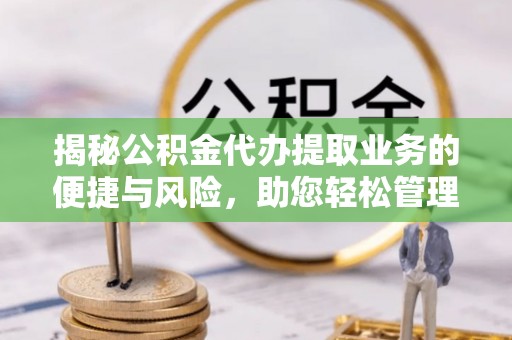 奇台揭秘公积金代办提取业务的便捷与风险，助您轻松管理财务