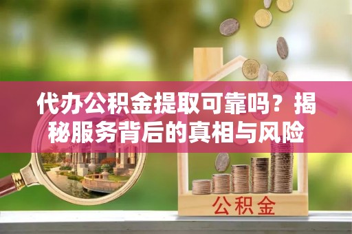 奇台代办公积金提取可靠吗？揭秘服务背后的真相与风险
