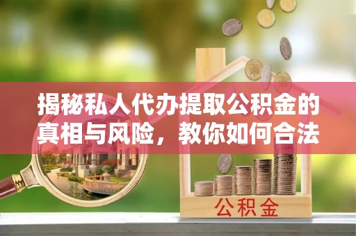 奇台揭秘私人代办提取公积金的真相与风险，教你如何合法合规操作