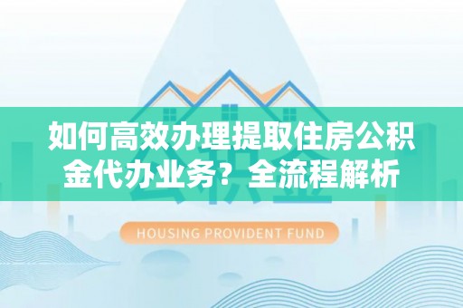 奇台如何高效办理提取住房公积金代办业务？全流程解析
