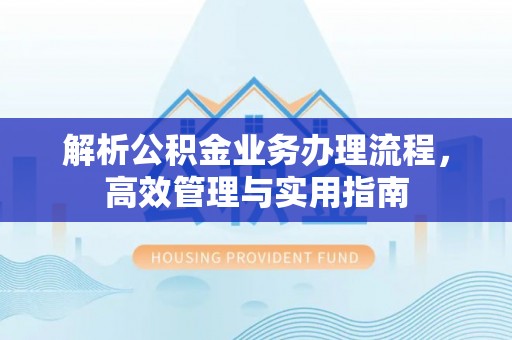 奇台解析公积金业务办理流程，高效管理与实用指南