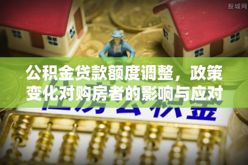 奇台公积金贷款额度调整，政策变化对购房者的影响与应对策略