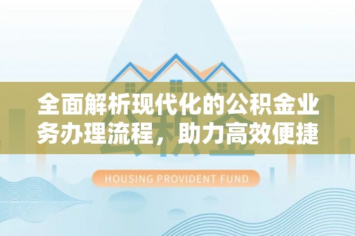 奇台全面解析现代化的公积金业务办理流程，助力高效便捷生活