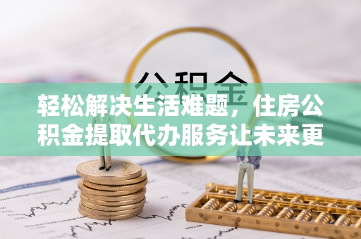 奇台轻松解决生活难题，住房公积金提取代办服务让未来更安心