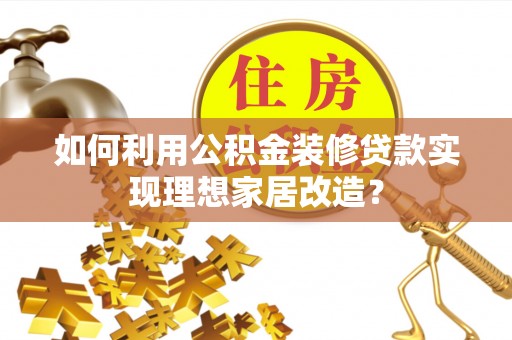 奇台如何利用公积金装修贷款实现理想家居改造？
