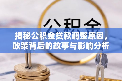 奇台揭秘公积金贷款调整原因，政策背后的故事与影响分析