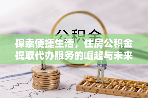 奇台探索便捷生活，住房公积金提取代办服务的崛起与未来趋势