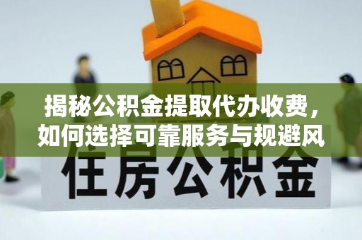 奇台揭秘公积金提取代办收费，如何选择可靠服务与规避风险