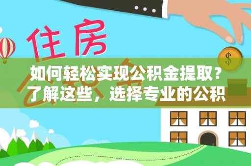 奇台如何轻松实现公积金提取？了解这些，选择专业的公积金提取代办服务