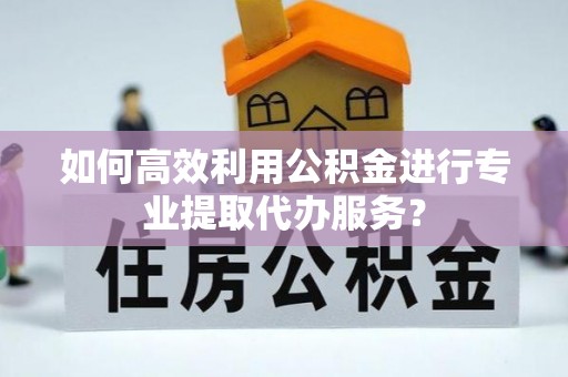 奇台如何高效利用公积金进行专业提取代办服务？