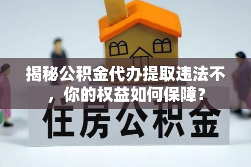 奇台揭秘公积金代办提取违法不，你的权益如何保障？